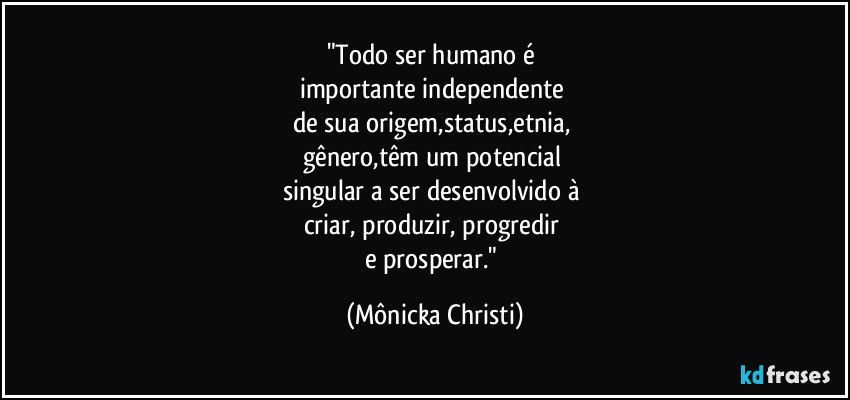 "Todo ser humano é 
importante independente 
de sua origem,status,etnia, 
gênero,têm um potencial 
singular a ser desenvolvido à 
criar, produzir, progredir 
e prosperar." (Mônicka Christi)