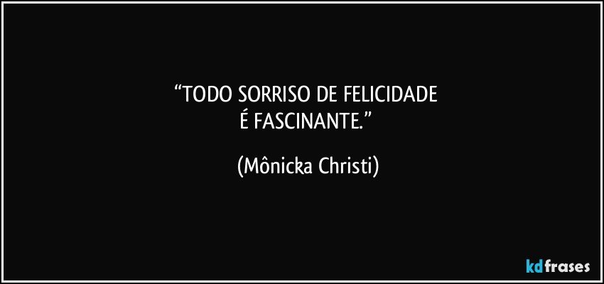 “TODO SORRISO DE FELICIDADE 
É FASCINANTE.” (Mônicka Christi)