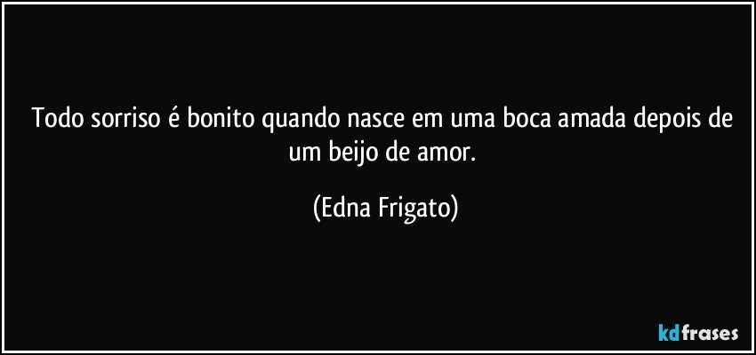 Todo sorriso é bonito quando nasce em uma boca amada depois de um beijo de amor. (Edna Frigato)