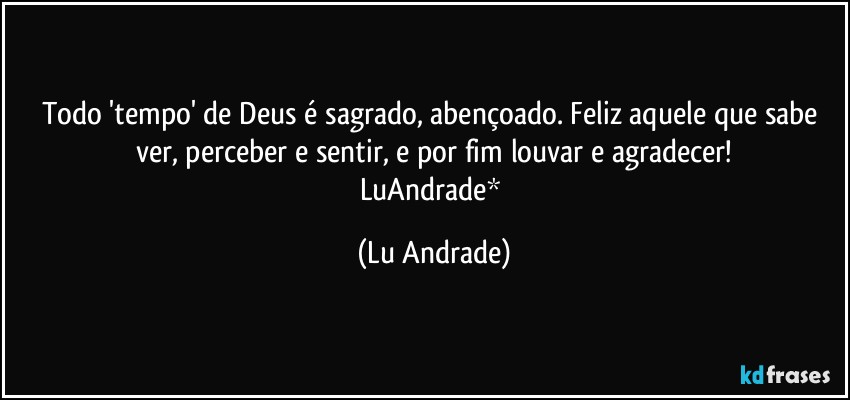 Todo 'tempo' de Deus é sagrado, abençoado. Feliz aquele que sabe ver, perceber e sentir, e por fim louvar e agradecer!
LuAndrade* (Lu Andrade)