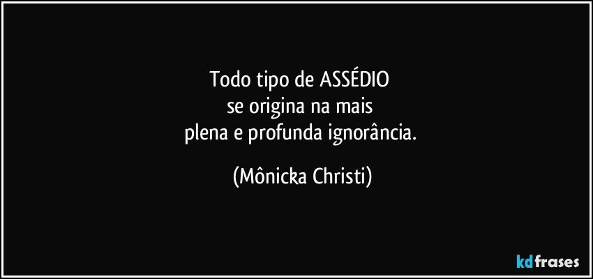 Todo tipo de ASSÉDIO 
se origina na mais 
plena e profunda ignorância. (Mônicka Christi)