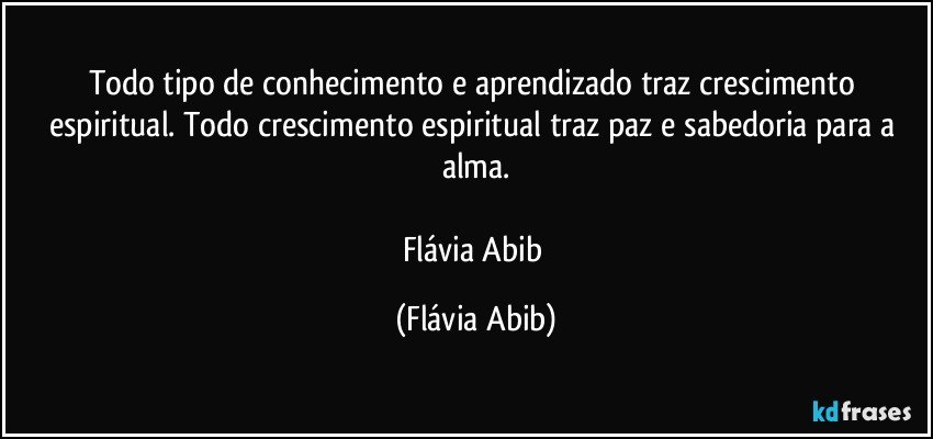 Todo tipo de conhecimento e aprendizado traz crescimento espiritual. Todo crescimento espiritual traz paz e sabedoria para a alma.

Flávia Abib (Flávia Abib)