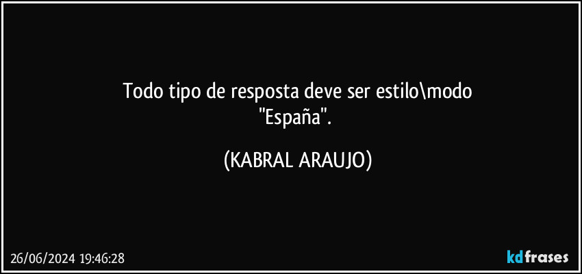 Todo tipo de resposta deve ser estilo\modo
"España". (KABRAL ARAUJO)