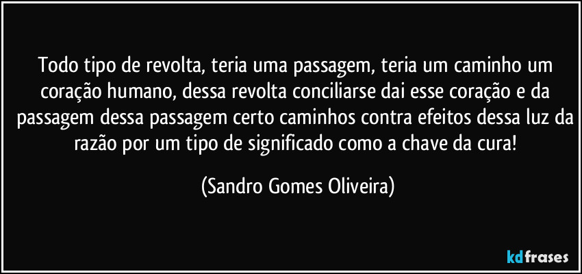 Todo tipo de revolta, teria uma passagem, teria um caminho um coração humano, dessa revolta conciliarse dai esse coração e da passagem dessa passagem certo caminhos contra efeitos dessa luz da razão por um tipo de significado como a chave da cura! (Sandro Gomes Oliveira)