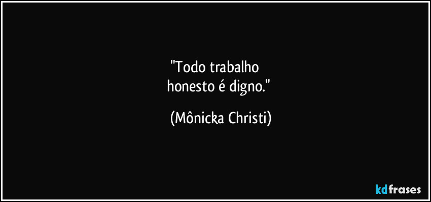 "Todo trabalho          
honesto é digno." (Mônicka Christi)