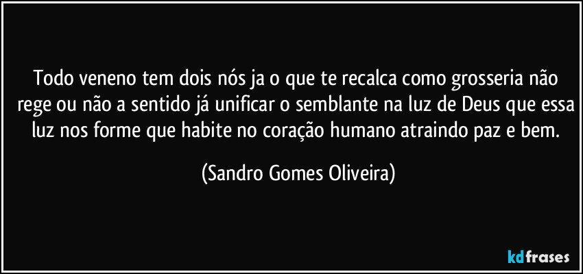 Todo veneno tem dois nós ja o que te recalca como grosseria não rege ou não a sentido já unificar o semblante na luz de Deus que essa luz nos forme que habite no coração humano atraindo paz e bem. (Sandro Gomes Oliveira)