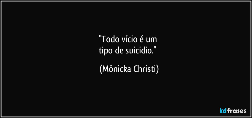 "Todo vício é um 
tipo de suicidio." (Mônicka Christi)