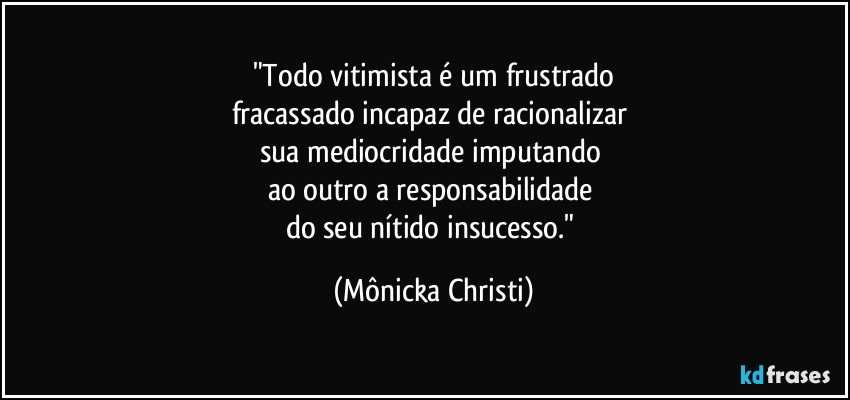 "Todo vitimista é um frustrado
fracassado incapaz de racionalizar 
sua mediocridade imputando 
ao outro a responsabilidade 
do seu nítido insucesso." (Mônicka Christi)