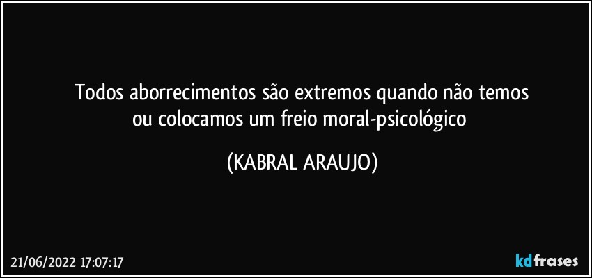 Todos aborrecimentos são extremos quando não temos
ou colocamos um freio moral-psicológico (KABRAL ARAUJO)