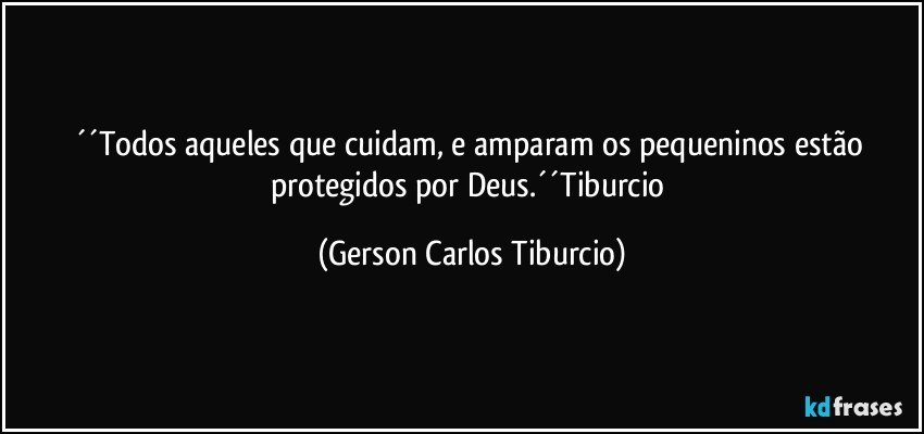 ´´Todos aqueles que cuidam, e amparam os pequeninos estão protegidos por Deus.´´Tiburcio (Gerson Carlos Tiburcio)