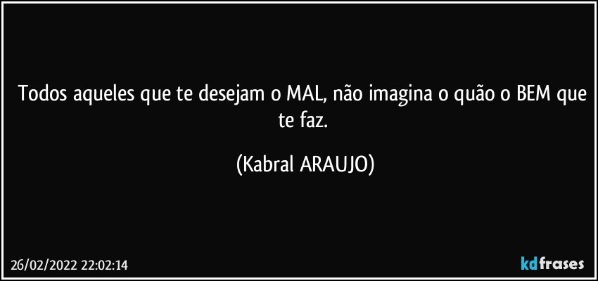 Todos aqueles que te desejam o MAL, não imagina o quão o BEM que te faz. (KABRAL ARAUJO)