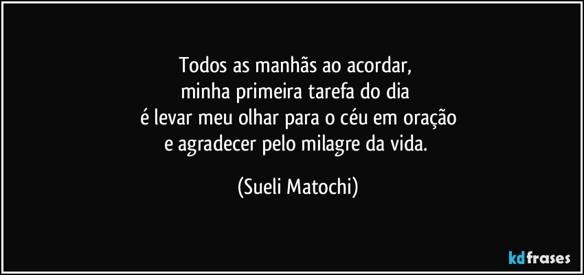 Todos as manhãs ao acordar, 
minha primeira tarefa do dia 
é levar meu olhar para o céu em oração
e agradecer pelo milagre da vida. (Sueli Matochi)