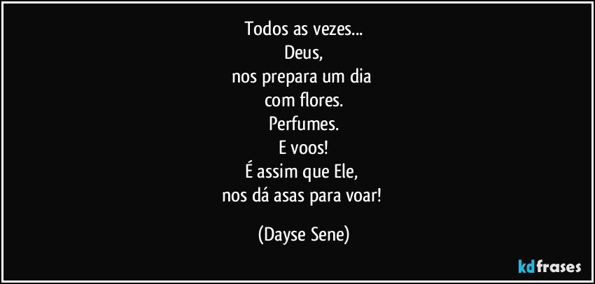 Todos as vezes...
Deus,
nos prepara um dia 
com flores.
Perfumes.
E voos!
É assim que Ele, 
nos dá asas para voar! (Dayse Sene)