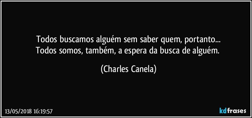 Todos buscamos alguém sem saber quem, portanto...
Todos somos, também, a espera da busca de alguém. (Charles Canela)