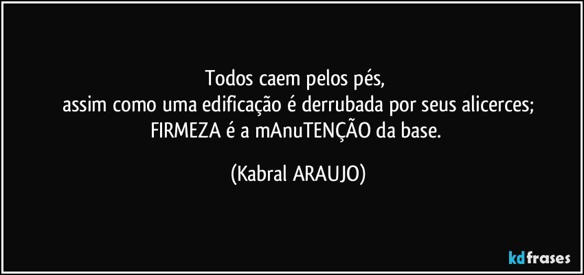 Todos caem pelos pés, 
assim como uma edificação é derrubada por seus alicerces;
FIRMEZA é a mAnuTENÇÃO da base. (KABRAL ARAUJO)