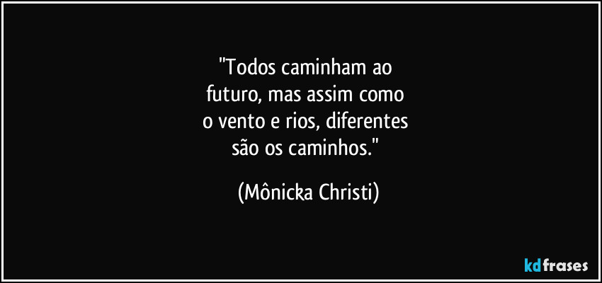 "Todos caminham ao
futuro, mas assim como
o vento e rios, diferentes
são os caminhos." (Mônicka Christi)