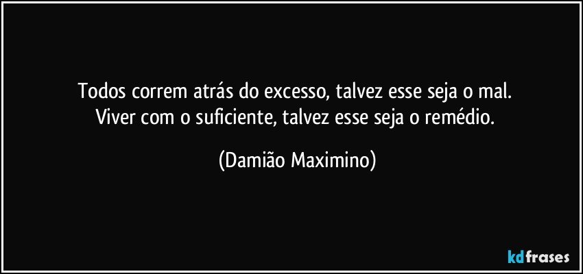 Todos correm atrás do excesso, talvez esse seja o mal. 
Viver com o suficiente, talvez esse seja o remédio. (Damião Maximino)