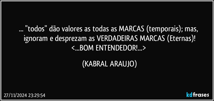 ... "todos" dão valores as todas as MARCAS (temporais); mas, ignoram e desprezam as VERDADEIRAS MARCAS (Eternas)!
<...BOM ENTENDEDOR!...> (KABRAL ARAUJO)