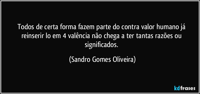 Todos de certa forma fazem parte do contra valor humano já reinserir lo em 4 valência não chega a ter tantas razões ou significados. (Sandro Gomes Oliveira)