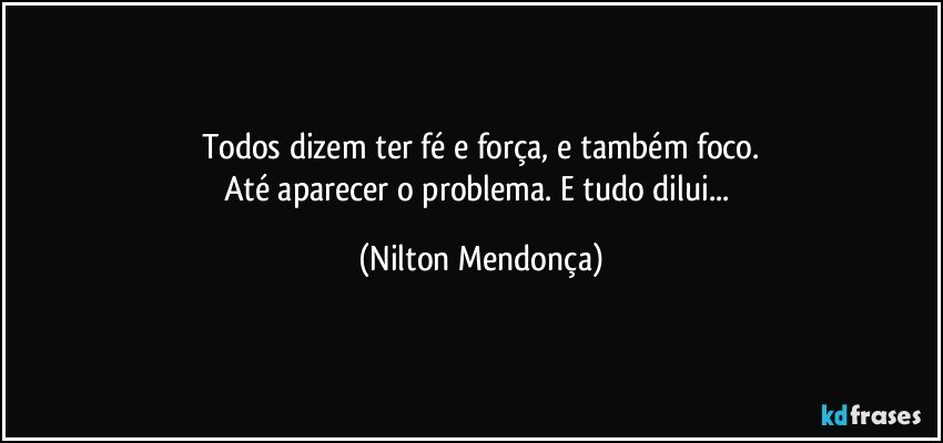 Todos dizem ter fé e força, e também foco.
Até aparecer o problema. E tudo dilui... (Nilton Mendonça)