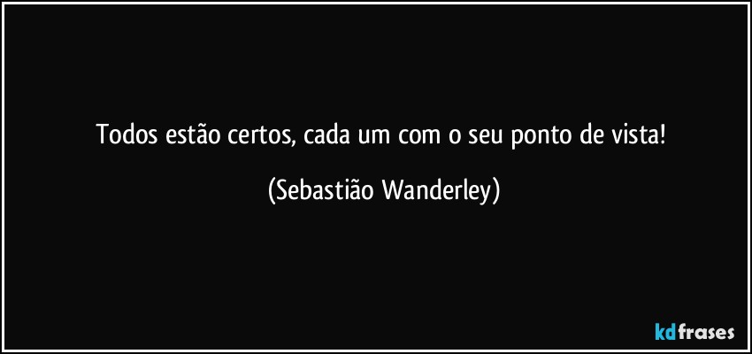 Todos estão certos, cada um com o seu ponto de vista! (Sebastião Wanderley)