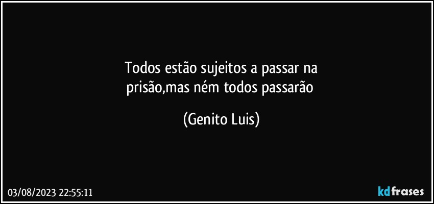 Todos estão sujeitos a passar na
prisão,mas ném todos passarão (Genito Luis)
