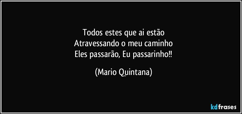 Todos estes que ai estão
  Atravessando o meu caminho 
  Eles passarão, Eu passarinho!! (Mario Quintana)