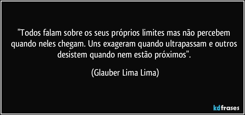 "Todos falam sobre os seus próprios limites mas não percebem quando neles chegam. Uns exageram quando ultrapassam e outros desistem quando nem estão próximos". (Glauber Lima Lima)