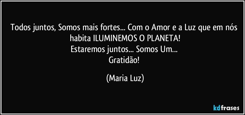 Todos juntos, Somos mais fortes... Com o Amor e a Luz que em nós habita ILUMINEMOS O PLANETA!
Estaremos juntos... Somos Um... 
Gratidão! (Maria Luz)