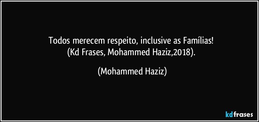 Todos merecem respeito, inclusive as Famílias! 
(Kd Frases, Mohammed Haziz,2018). (Mohammed Haziz)