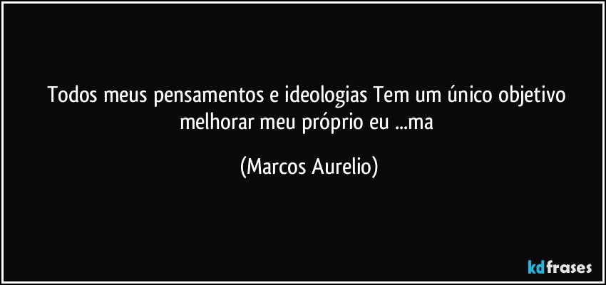 Todos  meus pensamentos e ideologias Tem um único objetivo melhorar meu próprio eu ...ma (Marcos Aurelio)