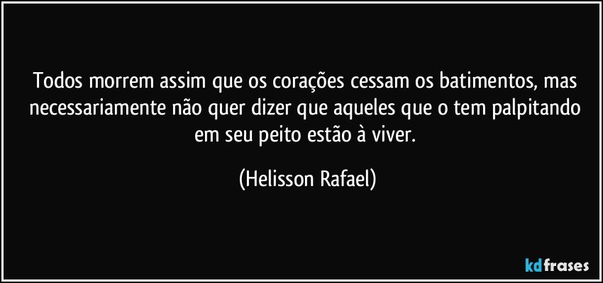 Todos morrem assim que os corações cessam os batimentos, mas necessariamente não quer dizer que aqueles que o tem palpitando em seu peito estão à viver. (Helisson Rafael)