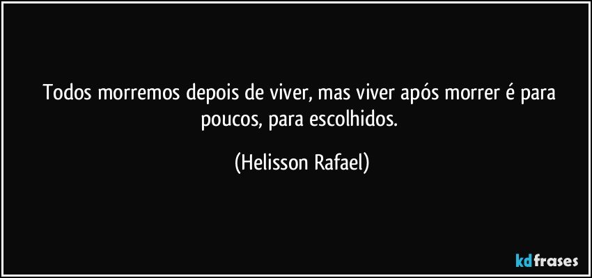 Todos morremos depois de viver, mas viver após morrer é para poucos, para escolhidos. (Helisson Rafael)