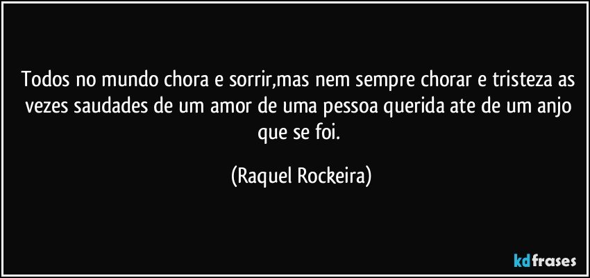 Todos no mundo chora e sorrir,mas nem sempre chorar e tristeza as vezes saudades de um amor de uma pessoa querida ate de um anjo que se foi. (Raquel Rockeira)