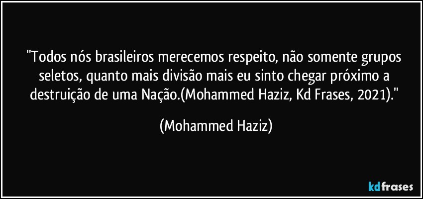 "Todos nós brasileiros merecemos respeito, não somente grupos seletos, quanto mais divisão mais eu sinto chegar próximo a destruição de uma Nação.(Mohammed Haziz, Kd Frases, 2021)." (Mohammed Haziz)