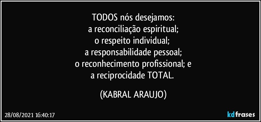 TODOS nós desejamos:
a reconciliação espiritual;
o respeito individual; 
a responsabilidade pessoal;
o reconhecimento profissional; e
a reciprocidade TOTAL. (KABRAL ARAUJO)