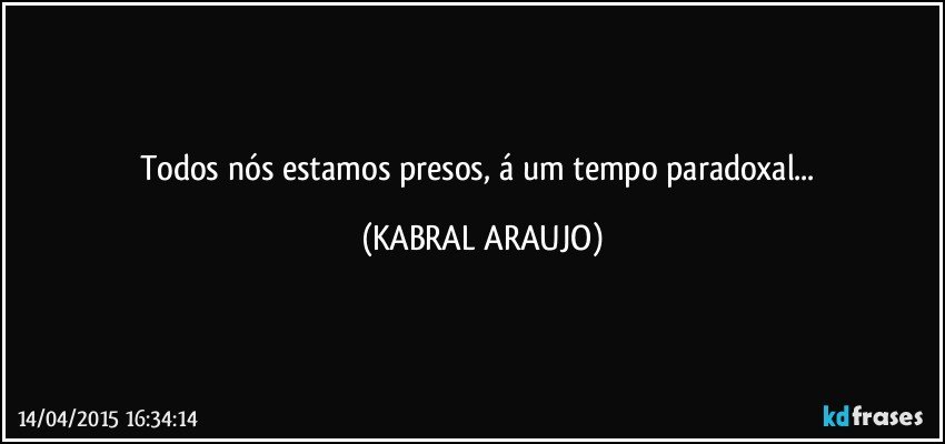 Todos nós estamos presos, á um tempo paradoxal... (KABRAL ARAUJO)