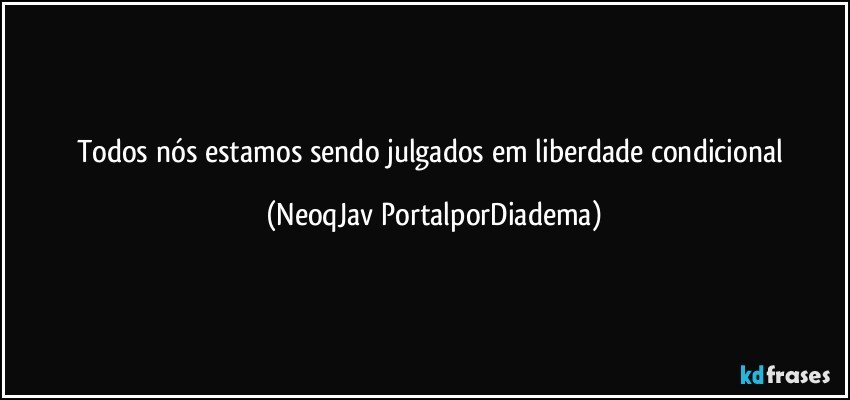 Todos nós estamos sendo julgados em liberdade condicional (NeoqJav PortalporDiadema)