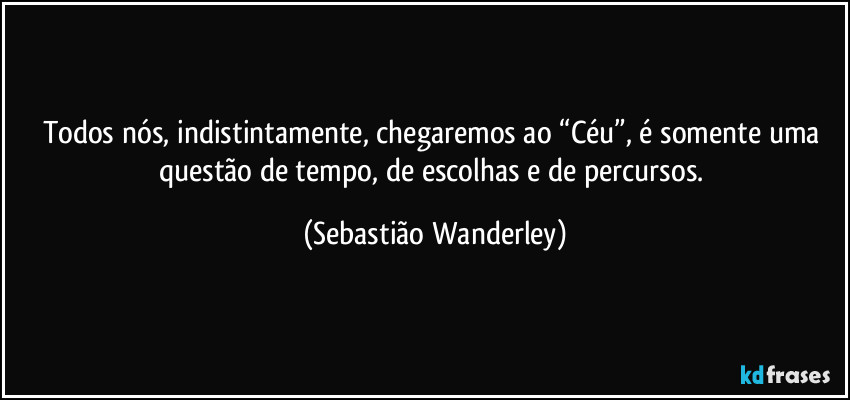 Todos nós, indistintamente, chegaremos ao “Céu”, é somente uma questão de tempo, de escolhas e de percursos. (Sebastião Wanderley)