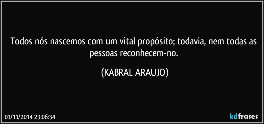 Todos nós nascemos com um vital propósito; todavia, nem todas as pessoas reconhecem-no. (KABRAL ARAUJO)