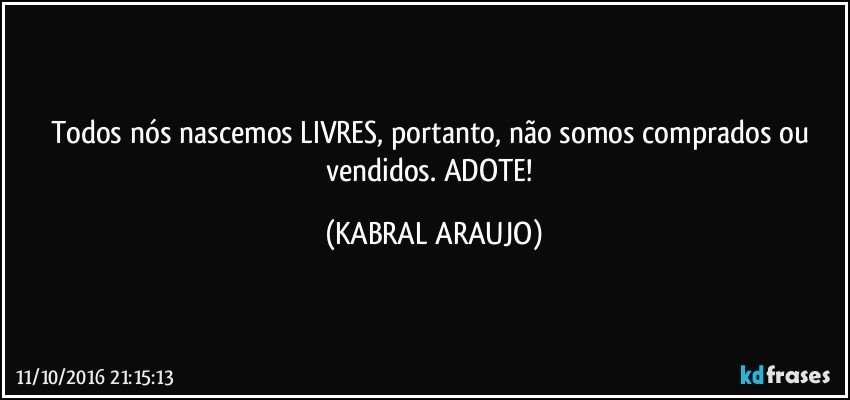 Todos nós nascemos LIVRES, portanto, não somos comprados ou vendidos. ADOTE! (KABRAL ARAUJO)