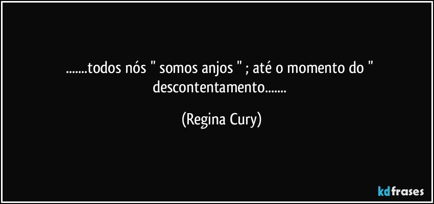 ...todos nós " somos anjos " ;  até o momento do " descontentamento... (Regina Cury)