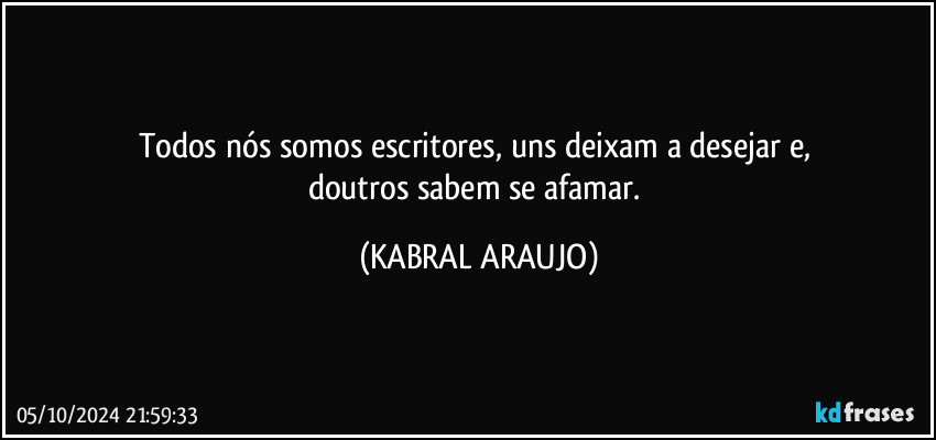 Todos nós somos escritores, uns deixam a desejar e, 
doutros sabem se afamar. (KABRAL ARAUJO)