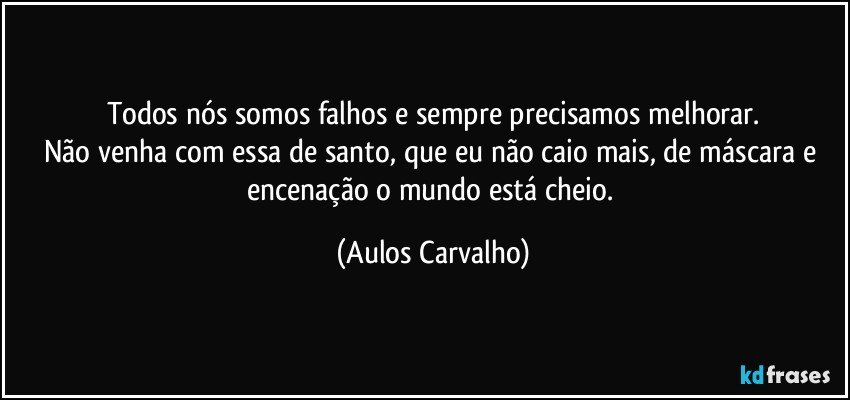 Todos nós somos falhos e sempre precisamos melhorar.
Não venha com essa de santo, que eu não caio mais, de máscara e encenação o mundo está cheio. (Aulos Carvalho)