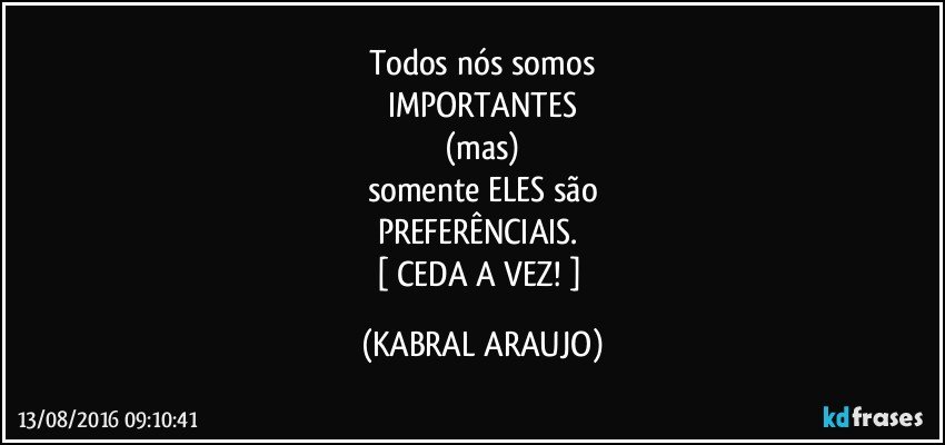Todos nós somos
IMPORTANTES
(mas)
somente ELES são
PREFERÊNCIAIS. 
[ CEDA A VEZ! ] (KABRAL ARAUJO)