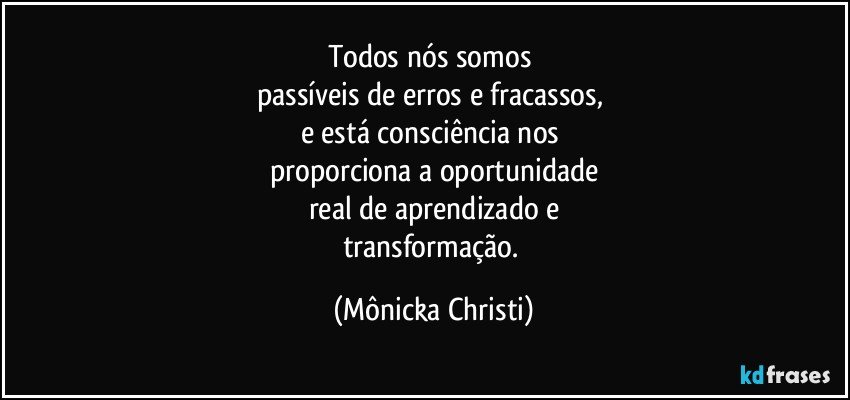 Todos nós somos 
passíveis de erros e fracassos, 
e está consciência nos 
proporciona a oportunidade
real de aprendizado e
transformação. (Mônicka Christi)