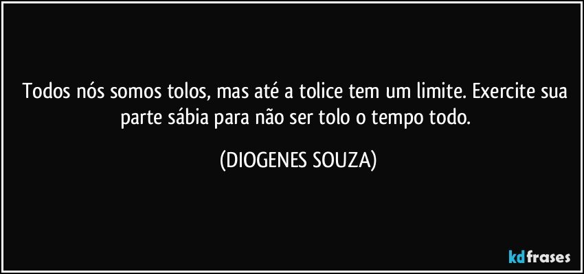 Todos nós somos tolos, mas até a tolice tem um limite. Exercite sua parte sábia para não ser tolo o tempo todo. (DIOGENES SOUZA)