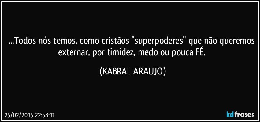 ...Todos nós temos, como cristãos "superpoderes" que não queremos externar, por timidez, medo ou pouca FÉ. (KABRAL ARAUJO)