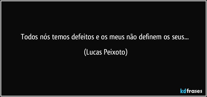 Todos nós temos defeitos e os meus não definem os seus... (Lucas Peixoto)