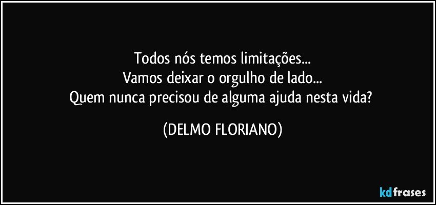 Todos nós temos limitações...
Vamos deixar o orgulho de lado...
Quem nunca precisou de alguma ajuda nesta vida? (DELMO FLORIANO)